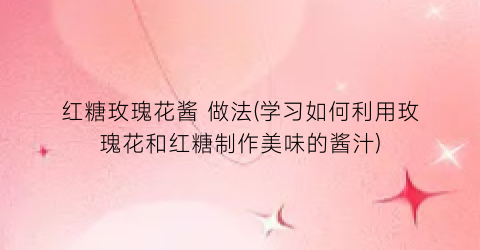 “红糖玫瑰花酱 做法(学习如何利用玫瑰花和红糖制作美味的酱汁)